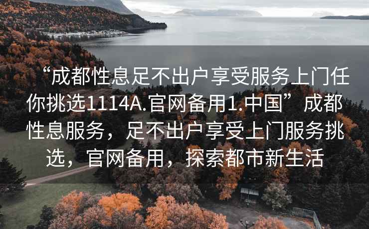 “成都性息足不出戶享受服務(wù)上門任你挑選1114A.官網(wǎng)備用1.中國”成都性息服務(wù)，足不出戶享受上門服務(wù)挑選，官網(wǎng)備用，探索都市新生活