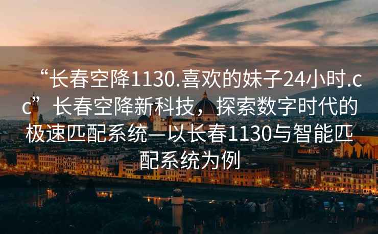“長春空降1130.喜歡的妹子24小時.cc”長春空降新科技，探索數(shù)字時代的極速匹配系統(tǒng)—以長春1130與智能匹配系統(tǒng)為例