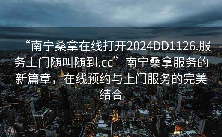“南寧桑拿在線打開2024DD1126.服務(wù)上門隨叫隨到.cc”南寧桑拿服務(wù)的新篇章，在線預(yù)約與上門服務(wù)的完美結(jié)合