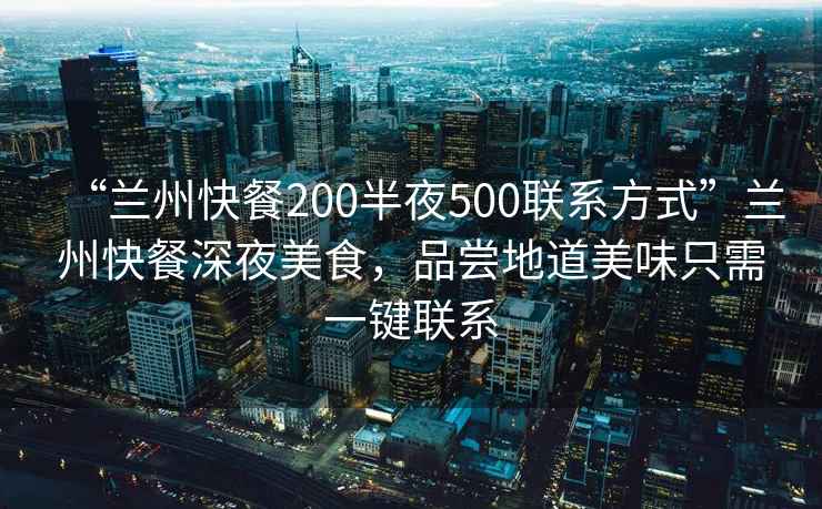 “蘭州快餐200半夜500聯系方式”蘭州快餐深夜美食，品嘗地道美味只需一鍵聯系