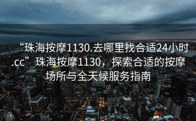 “珠海按摩1130.去哪里找合適24小時(shí).cc”珠海按摩1130，探索合適的按摩場(chǎng)所與全天候服務(wù)指南