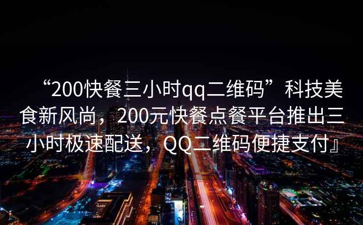 “200快餐三小時qq二維碼”科技美食新風尚，200元快餐點餐平臺推出三小時極速配送，QQ二維碼便捷支付』