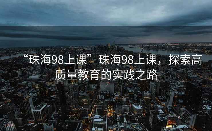“珠海98上課”珠海98上課，探索高質量教育的實踐之路