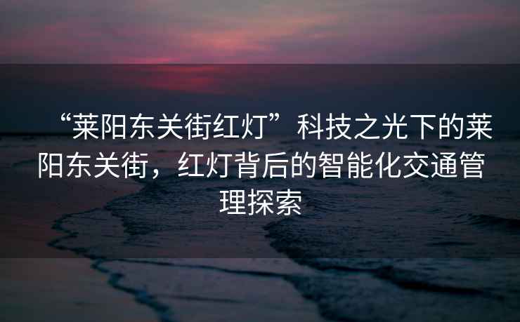 “萊陽東關街紅燈”科技之光下的萊陽東關街，紅燈背后的智能化交通管理探索