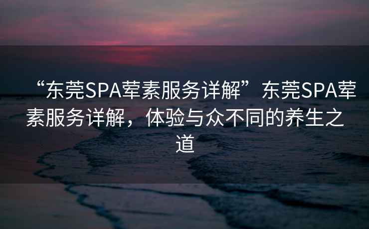“東莞SPA葷素服務詳解”東莞SPA葷素服務詳解，體驗與眾不同的養生之道