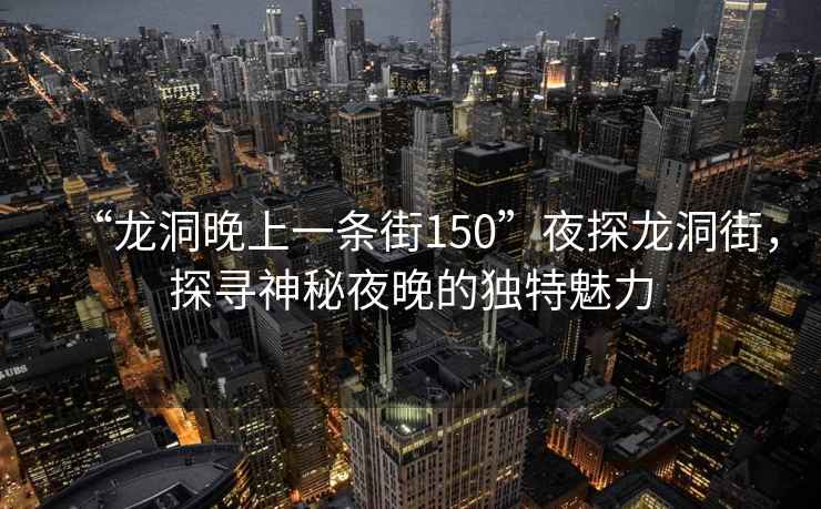 “龍洞晚上一條街150”夜探龍洞街，探尋神秘夜晚的獨特魅力
