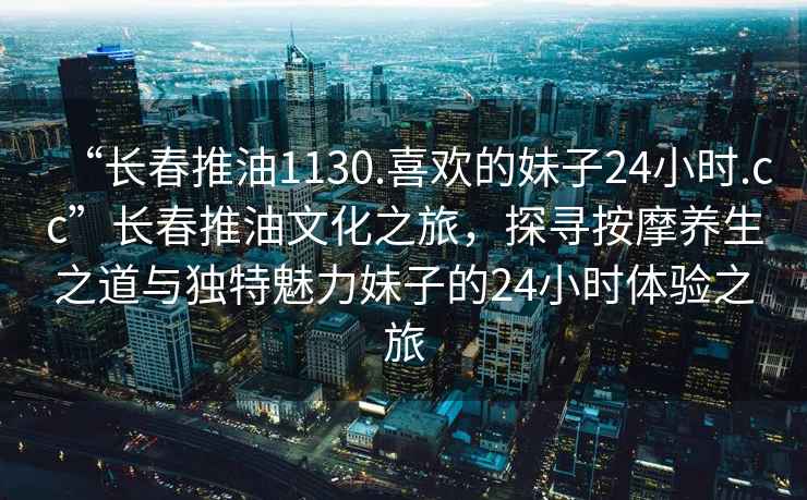 “長春推油1130.喜歡的妹子24小時.cc”長春推油文化之旅，探尋按摩養生之道與獨特魅力妹子的24小時體驗之旅