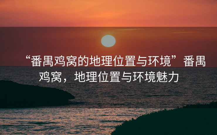 “番禺雞窩的地理位置與環境”番禺雞窩，地理位置與環境魅力