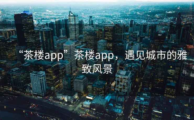 “茶樓app”茶樓app，遇見城市的雅致風景