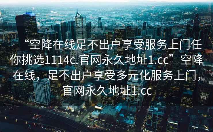 “空降在線足不出戶享受服務上門任你挑選1114c.官網永久地址1.cc”空降在線，足不出戶享受多元化服務上門，官網永久地址1.cc