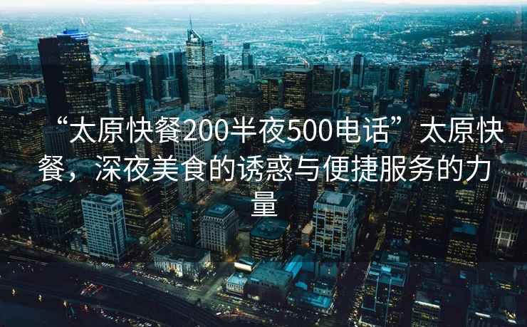 “太原快餐200半夜500電話”太原快餐，深夜美食的誘惑與便捷服務(wù)的力量