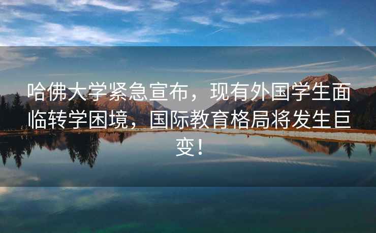 哈佛大學(xué)緊急宣布，現(xiàn)有外國學(xué)生面臨轉(zhuǎn)學(xué)困境，國際教育格局將發(fā)生巨變！