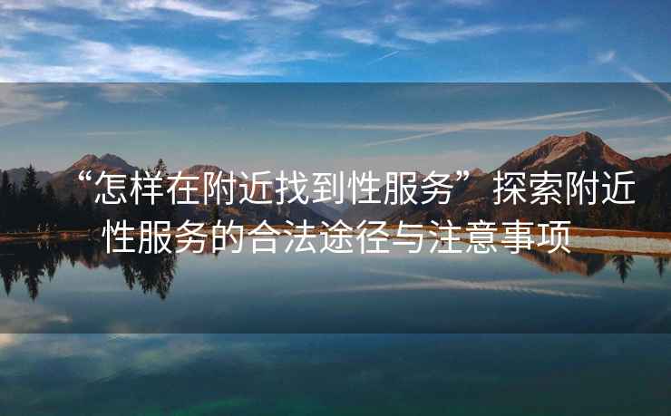 “怎樣在附近找到性服務”探索附近性服務的合法途徑與注意事項