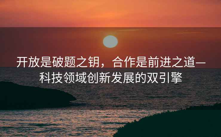 開放是破題之鑰，合作是前進之道—科技領域創新發展的雙引擎