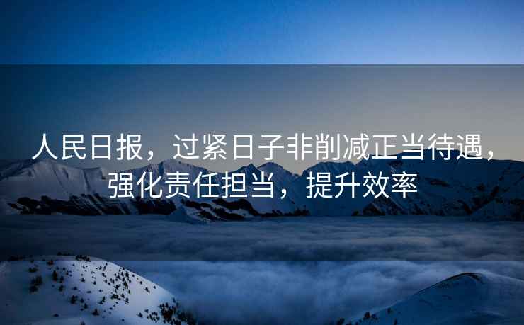 人民日報，過緊日子非削減正當待遇，強化責任擔當，提升效率