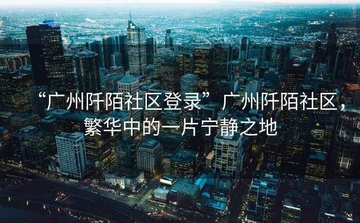 “廣州阡陌社區(qū)登錄”廣州阡陌社區(qū)，繁華中的一片寧靜之地