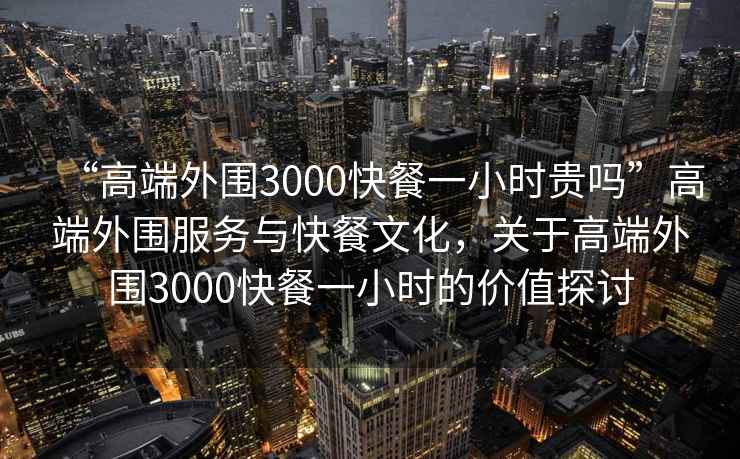 “高端外圍3000快餐一小時貴嗎”高端外圍服務與快餐文化，關于高端外圍3000快餐一小時的價值探討