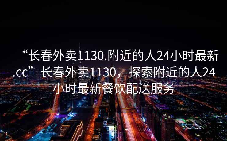 “長春外賣1130.附近的人24小時最新.cc”長春外賣1130，探索附近的人24小時最新餐飲配送服務