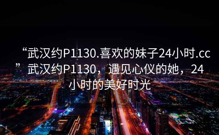 “武漢約P1130.喜歡的妹子24小時.cc”武漢約P1130，遇見心儀的她，24小時的美好時光