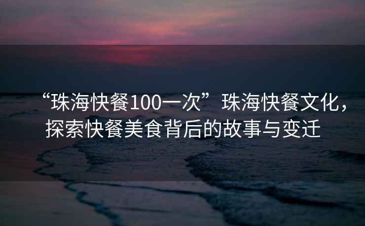 “珠海快餐100一次”珠海快餐文化，探索快餐美食背后的故事與變遷