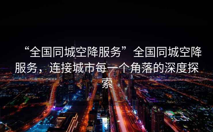 “全國同城空降服務”全國同城空降服務，連接城市每一個角落的深度探索