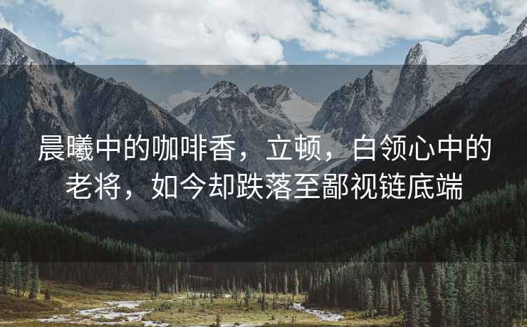 晨曦中的咖啡香，立頓，白領心中的老將，如今卻跌落至鄙視鏈底端
