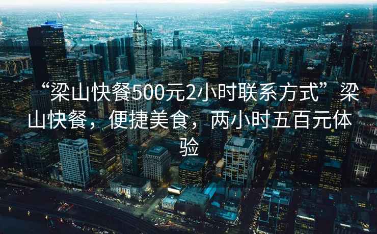 “梁山快餐500元2小時聯系方式”梁山快餐，便捷美食，兩小時五百元體驗