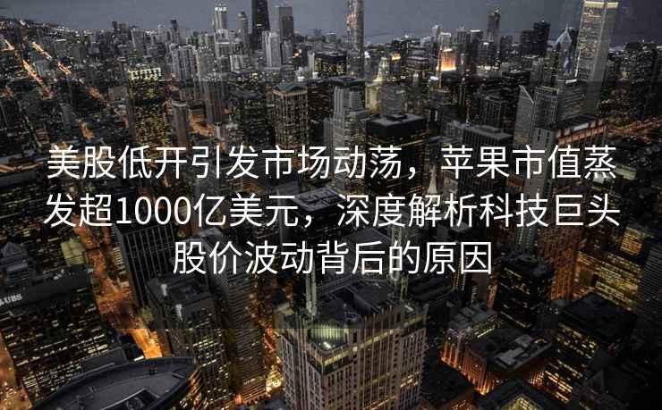 美股低開引發市場動蕩，蘋果市值蒸發超1000億美元，深度解析科技巨頭股價波動背后的原因