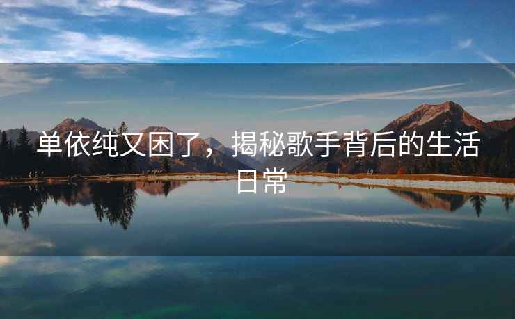 單依純又困了，揭秘歌手背后的生活日常
