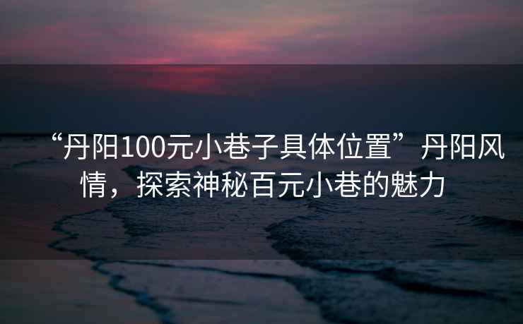 “丹陽100元小巷子具體位置”丹陽風情，探索神秘百元小巷的魅力