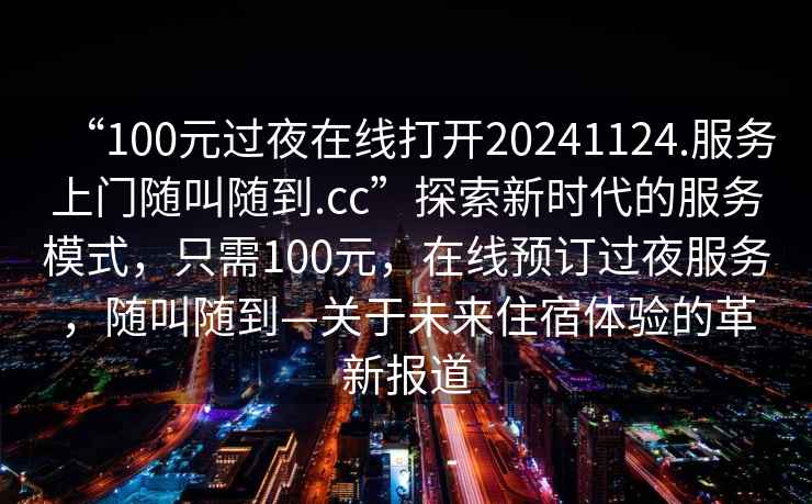“100元過夜在線打開20241124.服務上門隨叫隨到.cc”探索新時代的服務模式，只需100元，在線預訂過夜服務，隨叫隨到—關于未來住宿體驗的革新報道