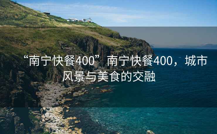 “南寧快餐400”南寧快餐400，城市風景與美食的交融