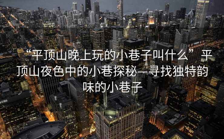 “平頂山晚上玩的小巷子叫什么”平頂山夜色中的小巷探秘—尋找獨特韻味的小巷子