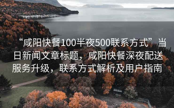 “咸陽快餐100半夜500聯系方式”當日新聞文章標題，咸陽快餐深夜配送服務升級，聯系方式解析及用戶指南