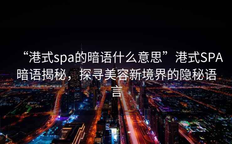 “港式spa的暗語什么意思”港式SPA暗語揭秘，探尋美容新境界的隱秘語言