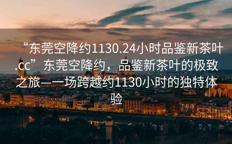 “東莞空降約1130.24小時品鑒新茶葉.cc”東莞空降約，品鑒新茶葉的極致之旅—一場跨越約1130小時的獨特體驗