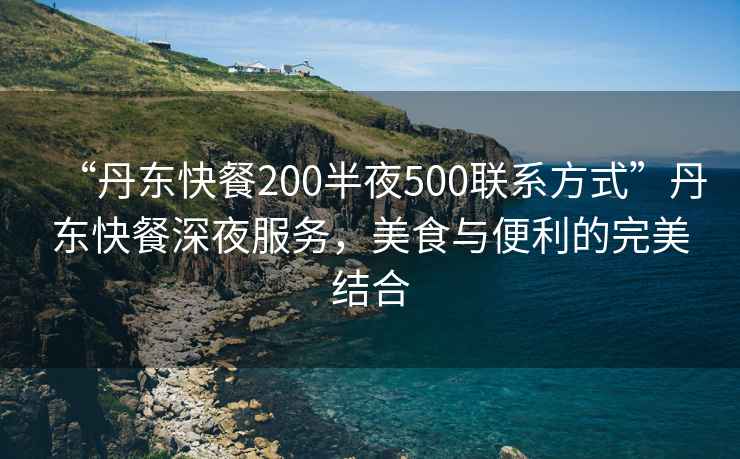 “丹東快餐200半夜500聯系方式”丹東快餐深夜服務，美食與便利的完美結合