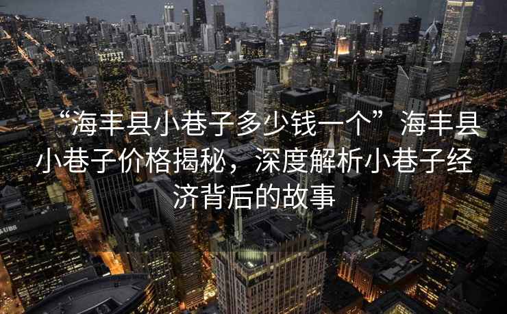 “海豐縣小巷子多少錢一個(gè)”海豐縣小巷子價(jià)格揭秘，深度解析小巷子經(jīng)濟(jì)背后的故事