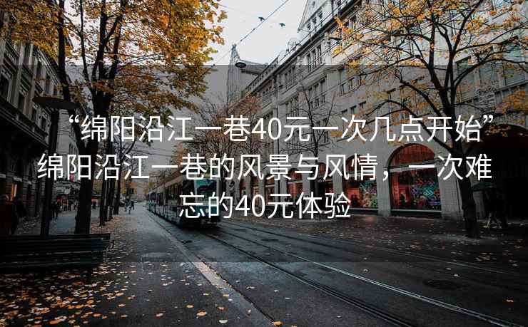 “綿陽沿江一巷40元一次幾點開始”綿陽沿江一巷的風景與風情，一次難忘的40元體驗
