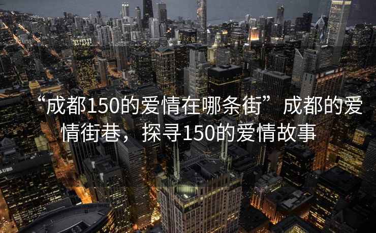 “成都150的愛情在哪條街”成都的愛情街巷，探尋150的愛情故事