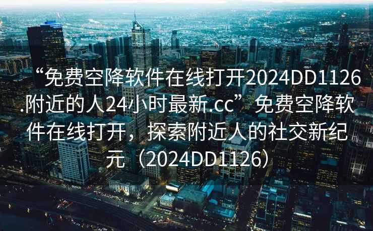 “免費空降軟件在線打開2024DD1126.附近的人24小時最新.cc”免費空降軟件在線打開，探索附近人的社交新紀元（2024DD1126）