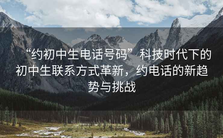 “約初中生電話號碼”科技時(shí)代下的初中生聯(lián)系方式革新，約電話的新趨勢與挑戰(zhàn)