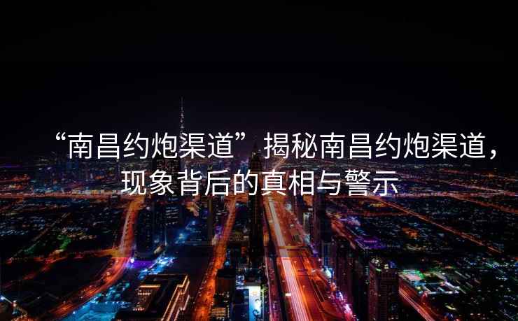 “南昌約炮渠道”揭秘南昌約炮渠道，現象背后的真相與警示