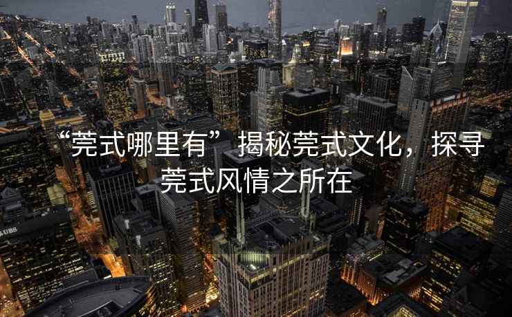 “莞式哪里有”揭秘莞式文化，探尋莞式風情之所在