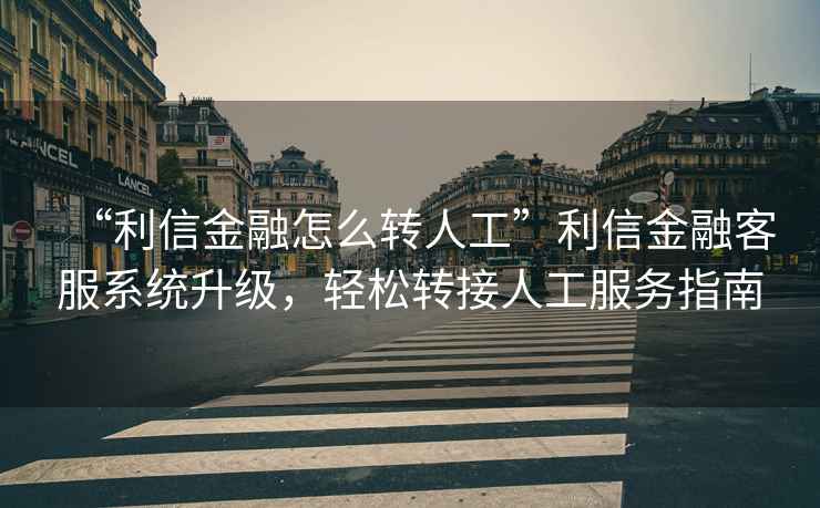 “利信金融怎么轉人工”利信金融客服系統升級，輕松轉接人工服務指南