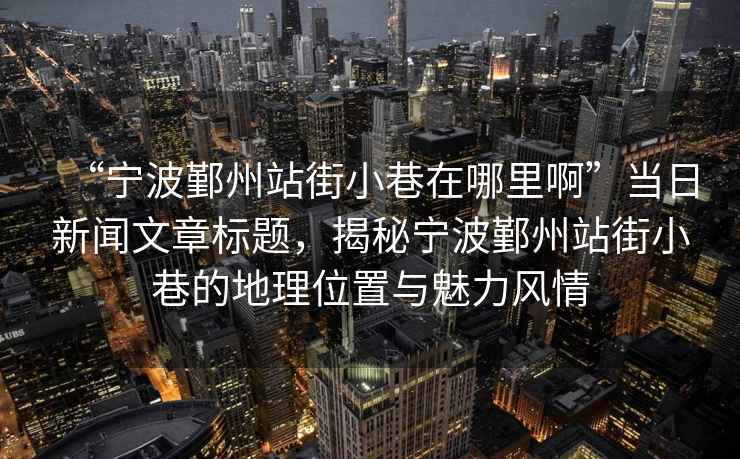 “寧波鄞州站街小巷在哪里啊”當日新聞文章標題，揭秘寧波鄞州站街小巷的地理位置與魅力風情