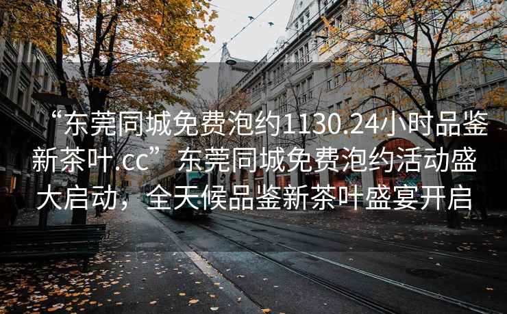 “東莞同城免費泡約1130.24小時品鑒新茶葉.cc”東莞同城免費泡約活動盛大啟動，全天候品鑒新茶葉盛宴開啟