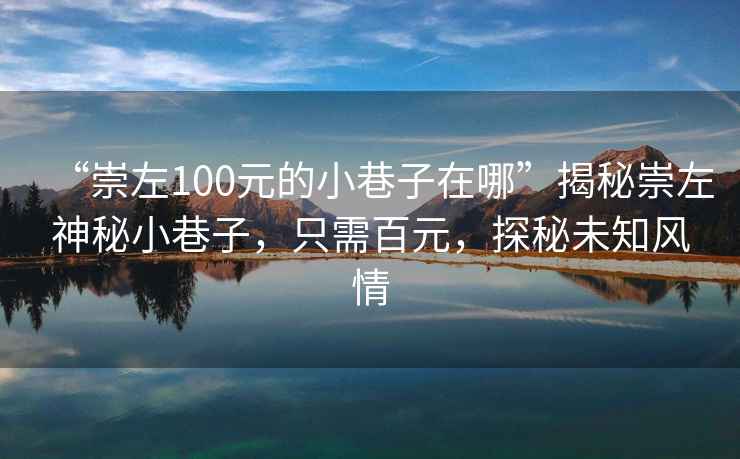 “崇左100元的小巷子在哪”揭秘崇左神秘小巷子，只需百元，探秘未知風情