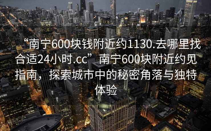 “南寧600塊錢附近約1130.去哪里找合適24小時.cc”南寧600塊附近約見指南，探索城市中的秘密角落與獨特體驗