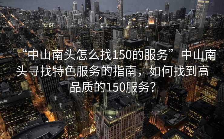 “中山南頭怎么找150的服務”中山南頭尋找特色服務的指南，如何找到高品質的150服務？